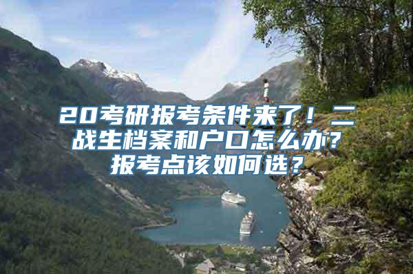 20考研报考条件来了！二战生档案和户口怎么办？报考点该如何选？