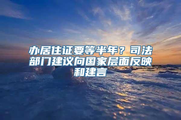 办居住证要等半年？司法部门建议向国家层面反映和建言