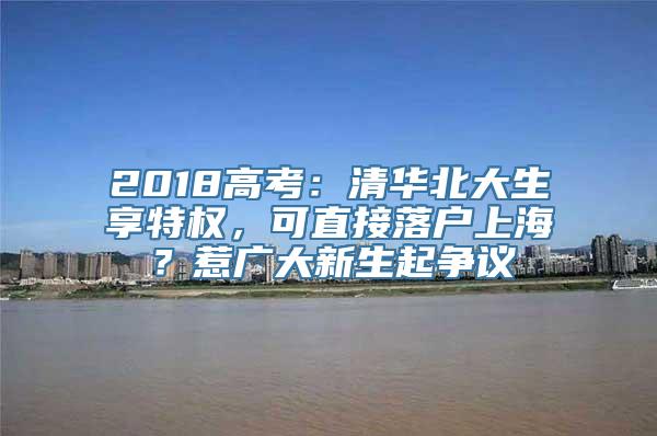 2018高考：清华北大生享特权，可直接落户上海？惹广大新生起争议