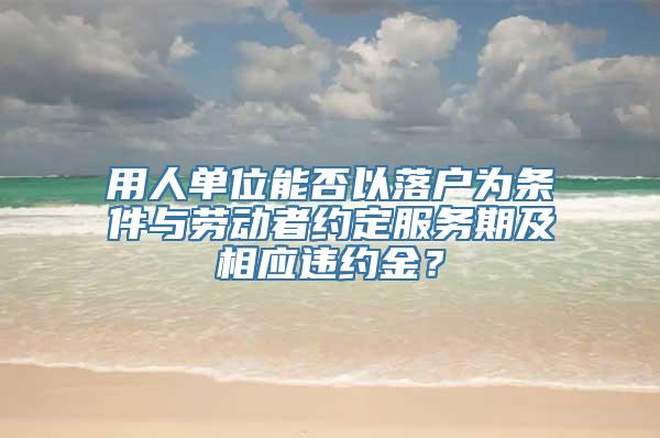 用人单位能否以落户为条件与劳动者约定服务期及相应违约金？