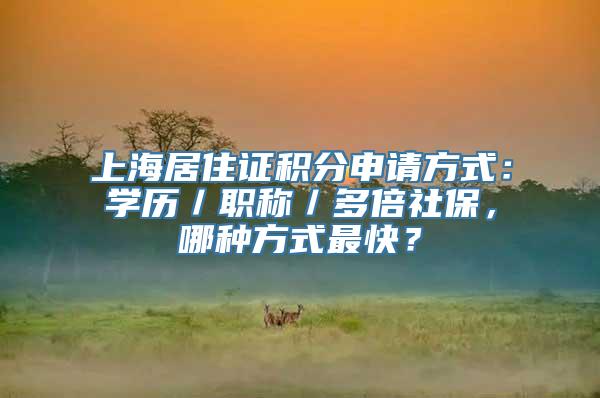 上海居住证积分申请方式：学历／职称／多倍社保，哪种方式最快？