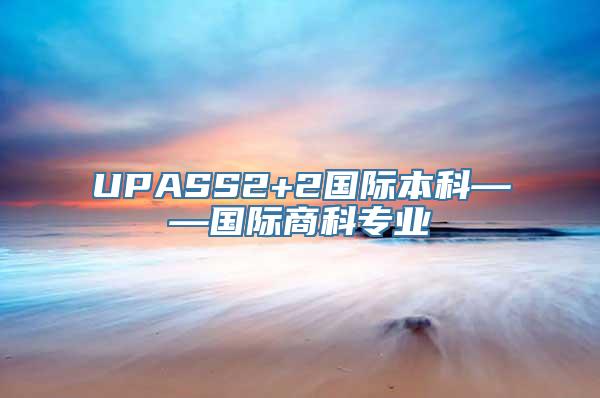 UPASS2+2国际本科——国际商科专业