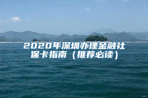 2020年深圳办理金融社保卡指南（推荐必读）