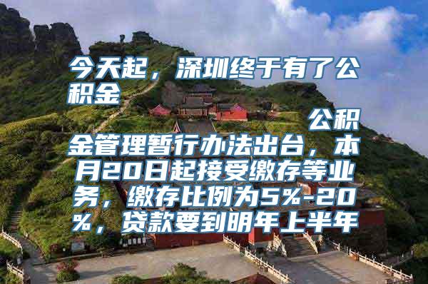 今天起，深圳终于有了公积金                            公积金管理暂行办法出台，本月20日起接受缴存等业务，缴存比例为5%-20%，贷款要到明年上半年