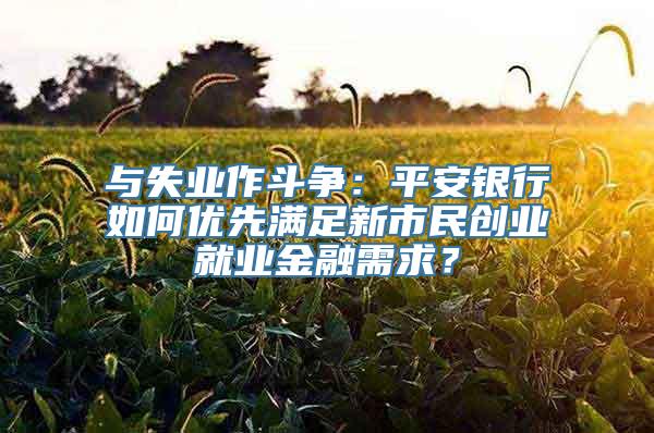 与失业作斗争：平安银行如何优先满足新市民创业就业金融需求？