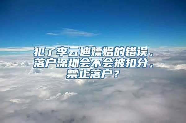 犯了李云迪嫖娼的错误，落户深圳会不会被扣分，禁止落户？