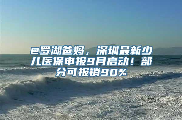 @罗湖爸妈，深圳最新少儿医保申报9月启动！部分可报销90%