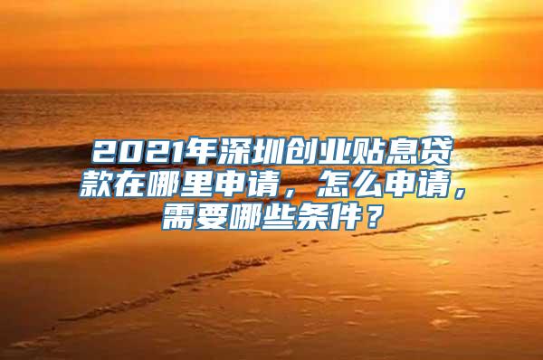 2021年深圳创业贴息贷款在哪里申请，怎么申请，需要哪些条件？