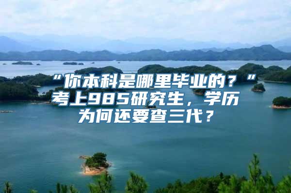 “你本科是哪里毕业的？”考上985研究生，学历为何还要查三代？