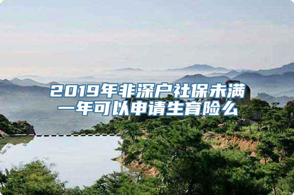 2019年非深户社保未满一年可以申请生育险么