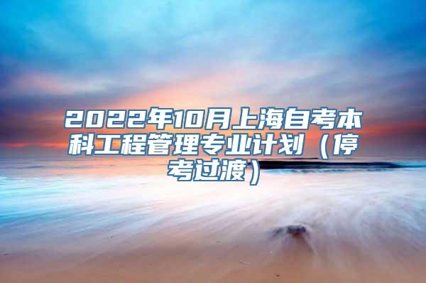 2022年10月上海自考本科工程管理专业计划（停考过渡）