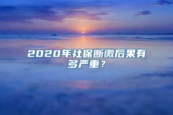 2020年社保断缴后果有多严重？