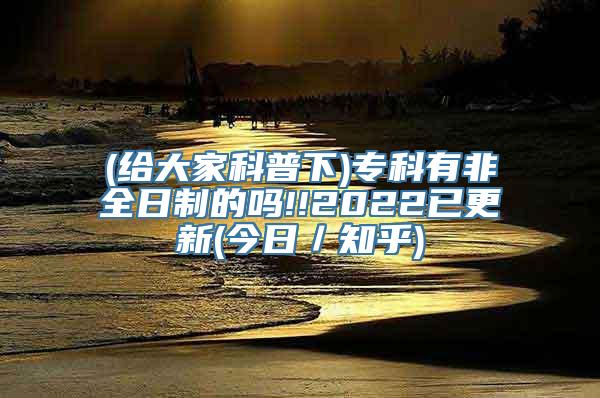 (给大家科普下)专科有非全日制的吗!!2022已更新(今日／知乎)