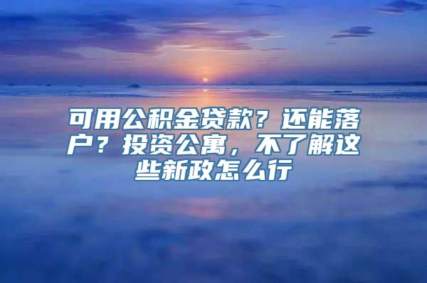 可用公积金贷款？还能落户？投资公寓，不了解这些新政怎么行