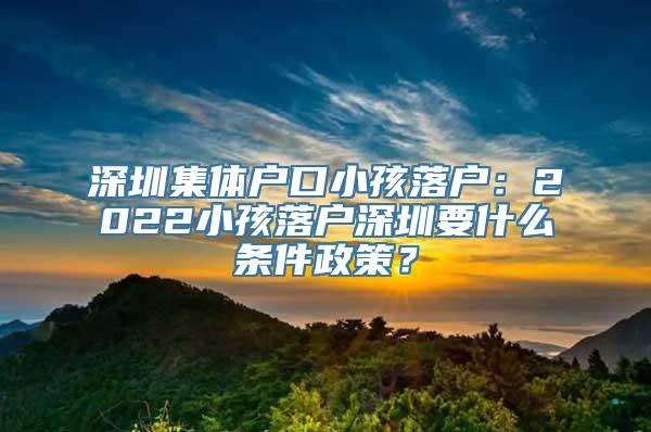 深圳集体户口小孩落户：2022小孩落户深圳要什么条件政策？