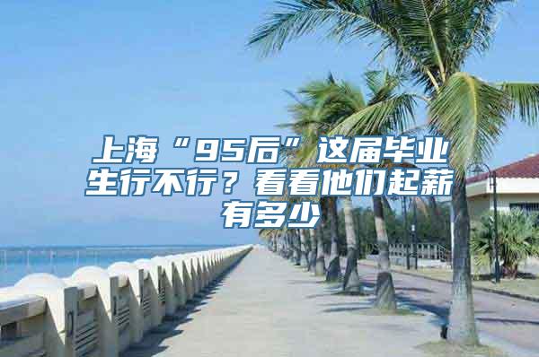 上海“95后”这届毕业生行不行？看看他们起薪有多少