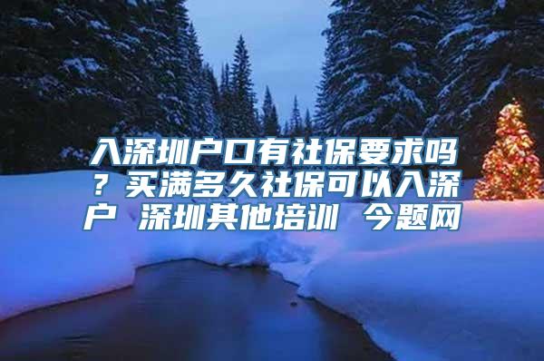 入深圳户口有社保要求吗？买满多久社保可以入深户 深圳其他培训 今题网