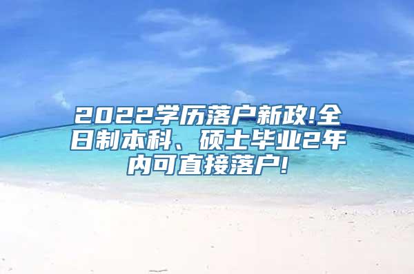 2022学历落户新政!全日制本科、硕士毕业2年内可直接落户!