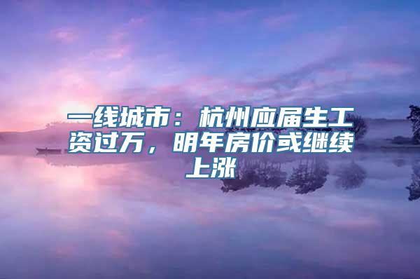 一线城市：杭州应届生工资过万，明年房价或继续上涨