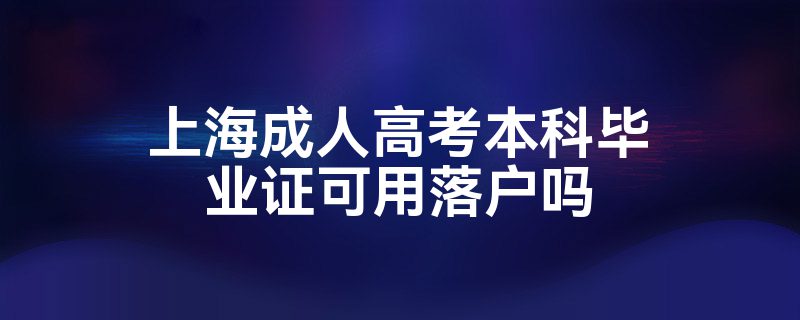 上海成人高考本科毕业证可用落户吗