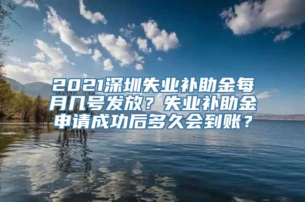 2021深圳失业补助金每月几号发放？失业补助金申请成功后多久会到账？