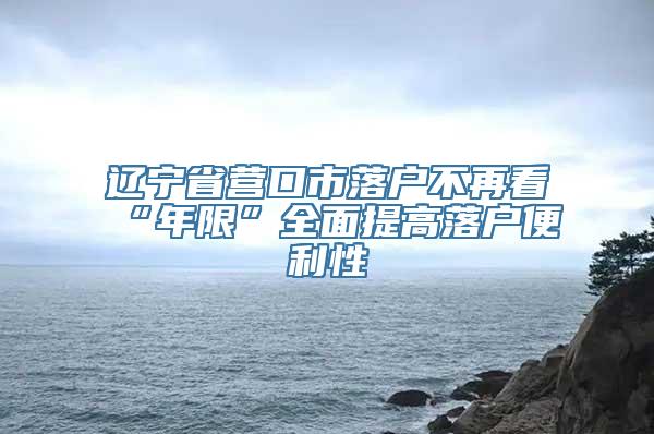 辽宁省营口市落户不再看“年限”全面提高落户便利性