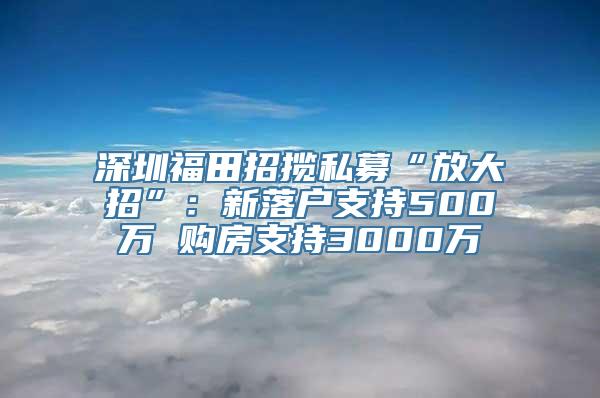 深圳福田招揽私募“放大招”：新落户支持500万 购房支持3000万