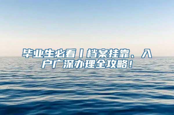 毕业生必看丨档案挂靠、入户广深办理全攻略！