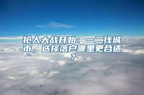 抢人大战开始：一二线城市，选择落户哪里更合适？