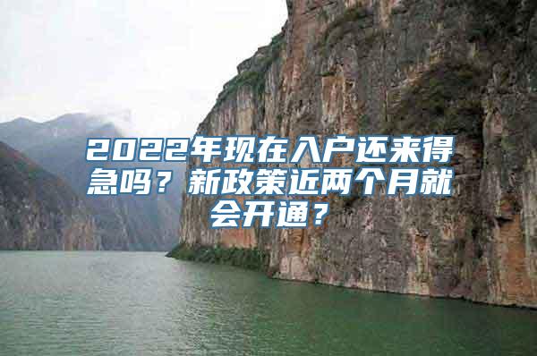 2022年现在入户还来得急吗？新政策近两个月就会开通？