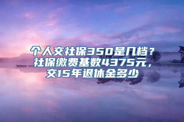 个人交社保350是几档？社保缴费基数4375元，交15年退休金多少