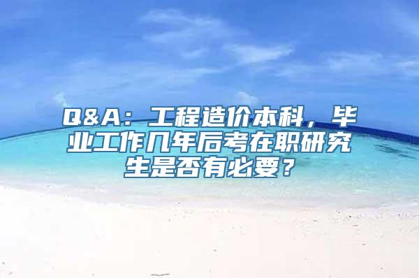 Q&A：工程造价本科，毕业工作几年后考在职研究生是否有必要？