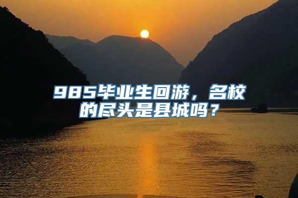 985毕业生回游，名校的尽头是县城吗？