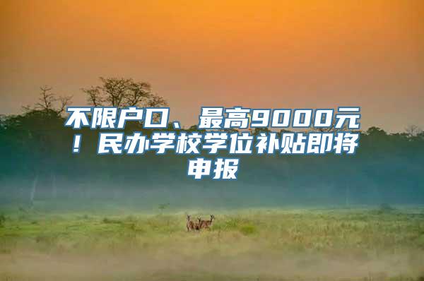 不限户口、最高9000元！民办学校学位补贴即将申报