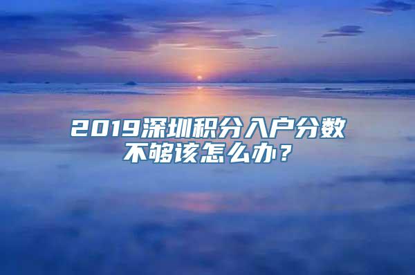 2019深圳积分入户分数不够该怎么办？