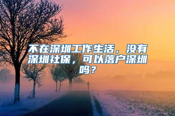 不在深圳工作生活，没有深圳社保，可以落户深圳吗？