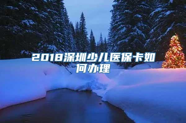 2018深圳少儿医保卡如何办理