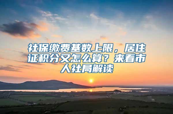 社保缴费基数上限，居住证积分又怎么算？来看市人社局解读