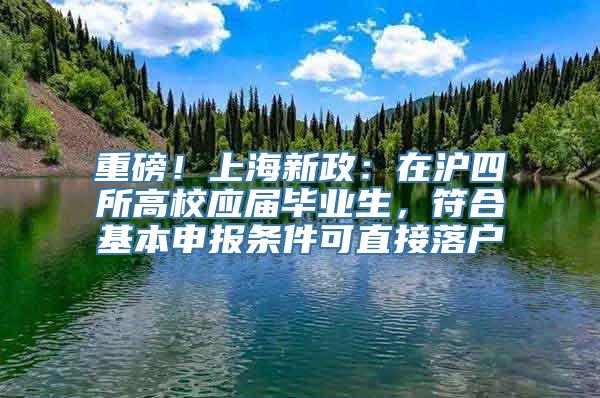 重磅！上海新政：在沪四所高校应届毕业生，符合基本申报条件可直接落户