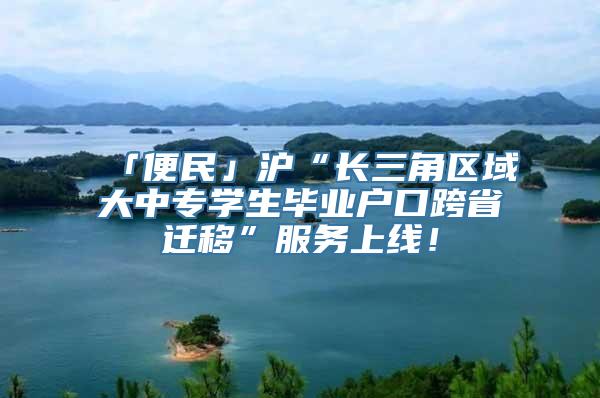 「便民」沪“长三角区域大中专学生毕业户口跨省迁移”服务上线！