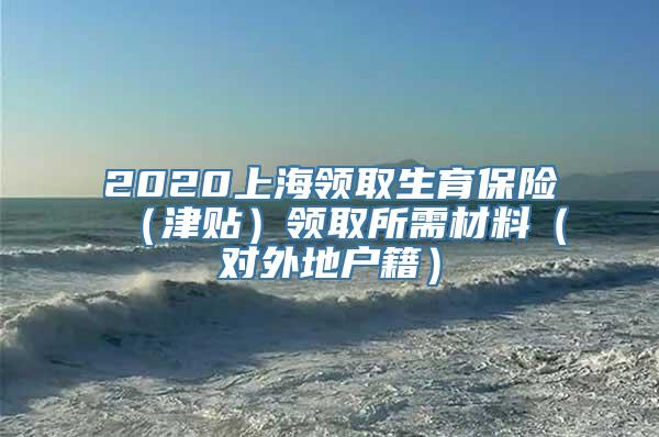 2020上海领取生育保险（津贴）领取所需材料（对外地户籍）