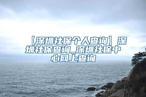 【深圳社保个人查询】深圳社保查询_深圳社保中心网上查询