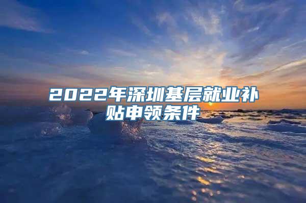 2022年深圳基层就业补贴申领条件