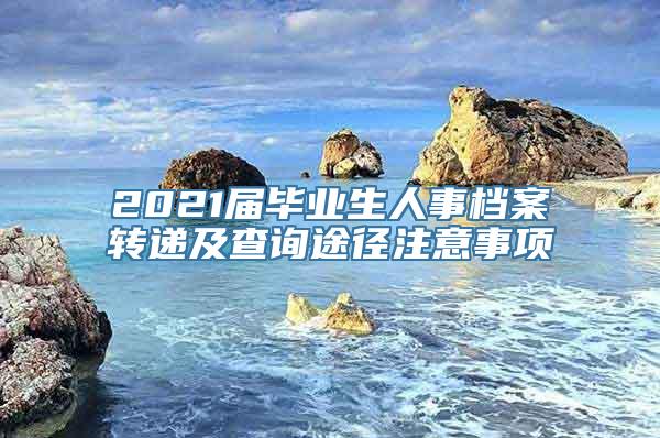 2021届毕业生人事档案转递及查询途径注意事项