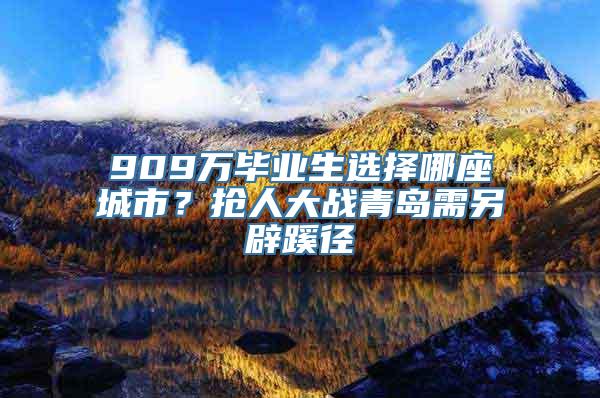 909万毕业生选择哪座城市？抢人大战青岛需另辟蹊径