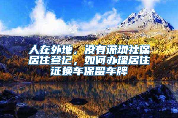 人在外地，没有深圳社保居住登记，如何办理居住证换车保留车牌