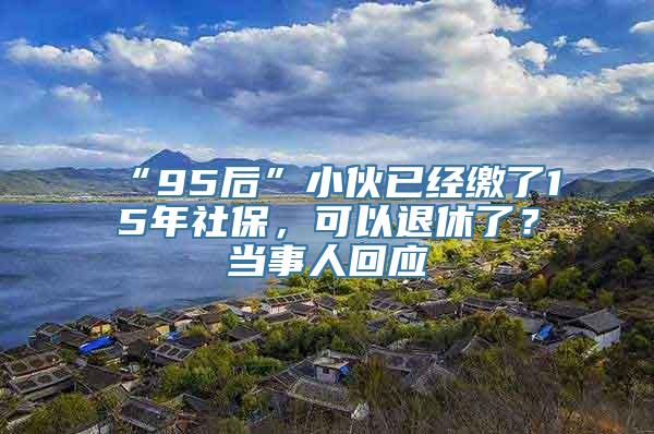 “95后”小伙已经缴了15年社保，可以退休了？当事人回应