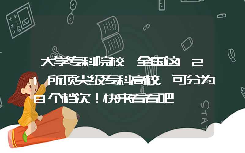 大学专科院校「全国这121所顶尖级专科高校，可分为8个档次！快来看看吧」tag