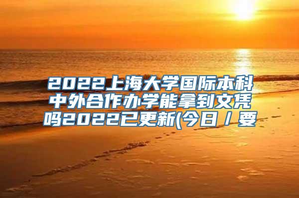 2022上海大学国际本科中外合作办学能拿到文凭吗2022已更新(今日／要