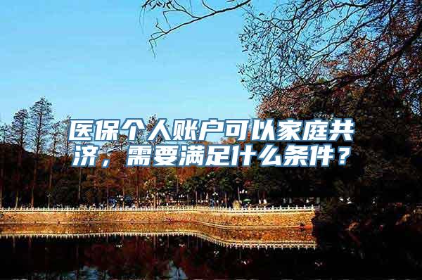 医保个人账户可以家庭共济，需要满足什么条件？